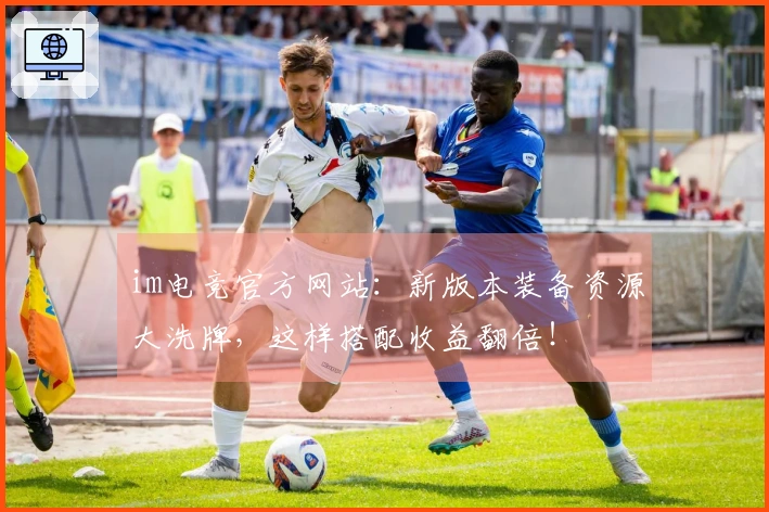 im电竞官方网站:新版本装备资源大洗牌,这样搭配收益翻倍!