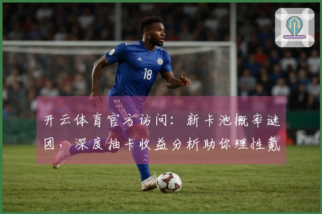 开云体育官方访问：新卡池概率谜团，深度抽卡收益分析助你理性氪金！