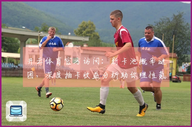 开云体育官方访问：新卡池概率谜团，深度抽卡收益分析助你理性氪金！