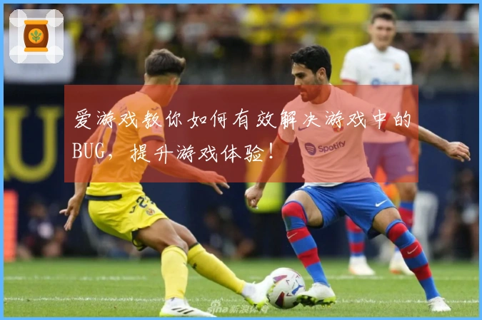 爱游戏教你如何有效解决游戏中的BUG,提升游戏体验!