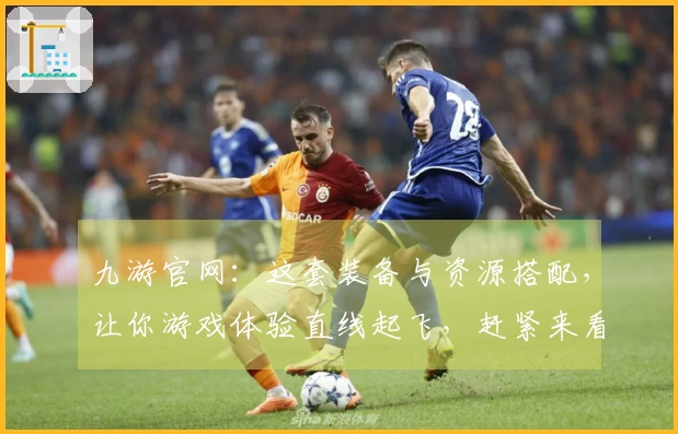 九游官网：这套装备与资源搭配，让你游戏体验直线起飞，赶紧来看看！