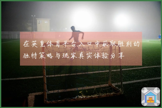 在英皇体育平台入口中获取胜利的独特策略与玩家真实体验分享