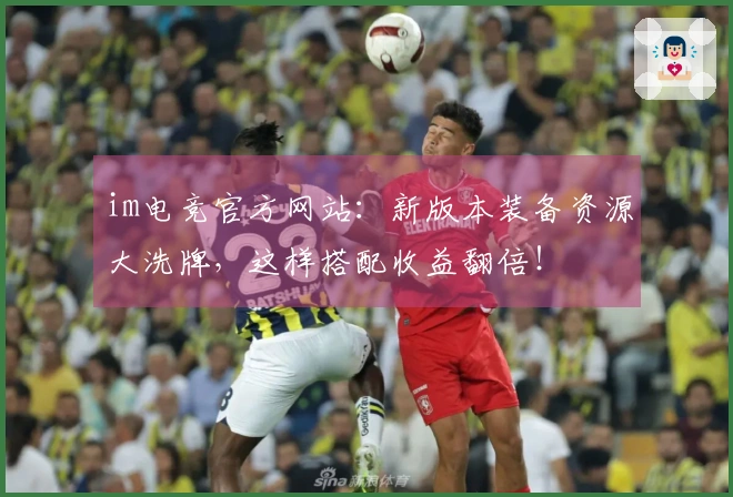 im电竞官方网站：新版本装备资源大洗牌，这样搭配收益翻倍！